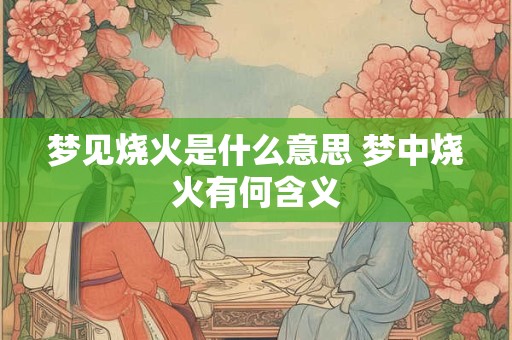 梦见烧火是什么意思 梦中烧火有何含义