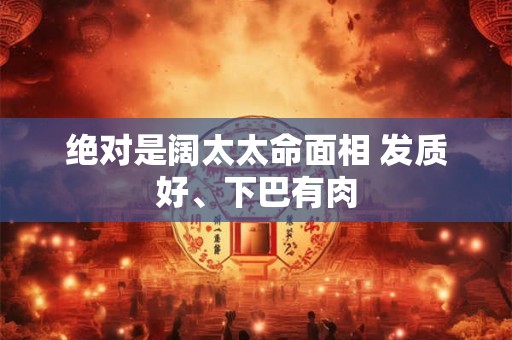 绝对是阔太太命面相 发质好、下巴有肉