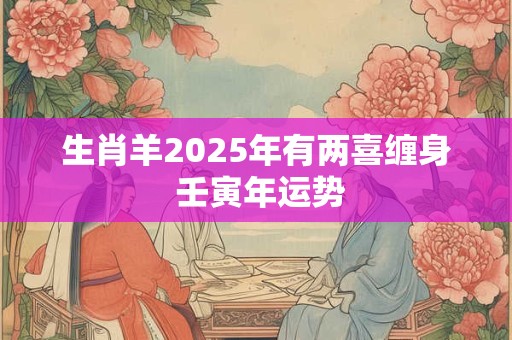 生肖羊2025年有两喜缠身 壬寅年运势