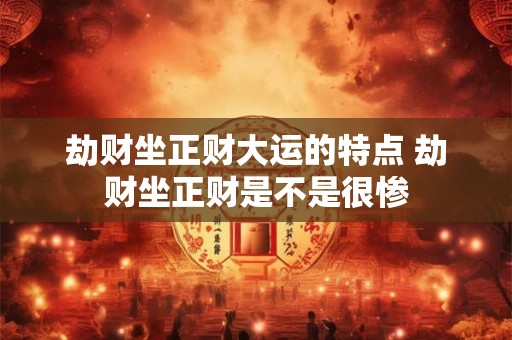 劫财坐正财大运的特点 劫财坐正财是不是很惨