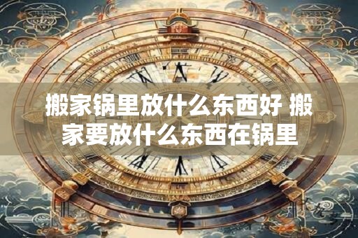 搬家锅里放什么东西好 搬家要放什么东西在锅里