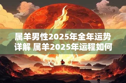 属羊男性2026年全年运势详解 属羊2026年运程如何 属羊男性2026年全年运势详解 属羊2026年运程如何