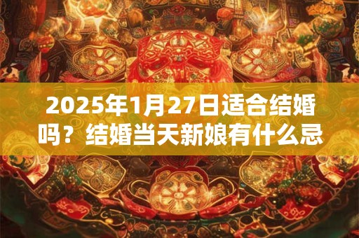 2025年1月27日适合结婚吗？结婚当天新娘有什么忌讳？