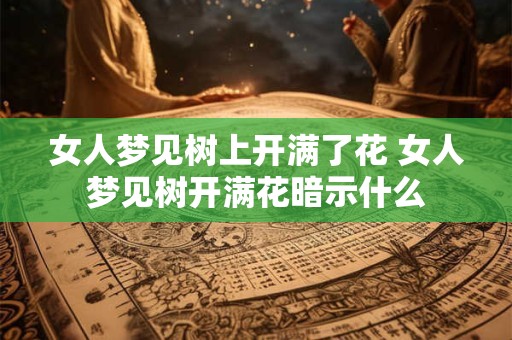 女人梦见树上开满了花 女人梦见树开满花暗示什么