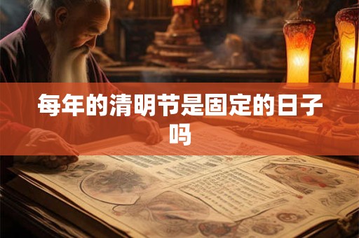 每年的清明节是固定的日子吗 每年的清明节是固定的日子吗