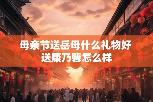 母亲节送岳母什么礼物好 送康乃馨怎么样