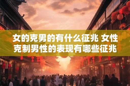 女的克男的有什么征兆 女性克制男性的表现有哪些征兆