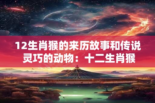 12生肖猴的来历故事和传说 灵巧的动物：十二生肖猴的来历传说