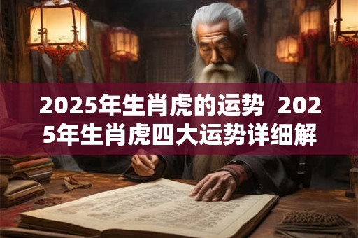 2025年生肖虎的运势  2025年生肖虎四大运势详细解析