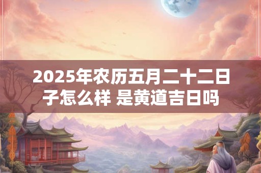 2025年农历五月二十二日子怎么样 是黄道吉日吗