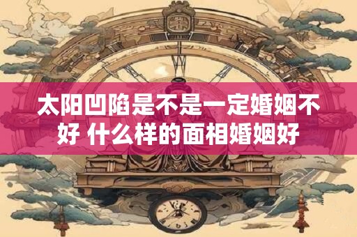 太阳凹陷是不是一定婚姻不好 什么样的面相婚姻好