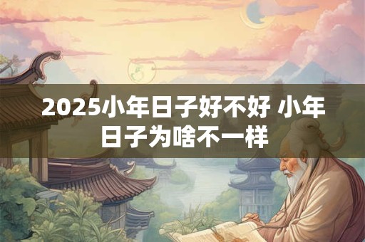 2025小年日子好不好 小年日子为啥不一样