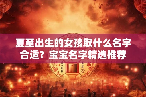 夏至出生的女孩取什么名字合适？宝宝名字精选推荐