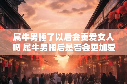 属牛男睡了以后会更爱女人吗 属牛男睡后是否会更加爱女人