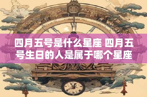 四月五号是什么星座 四月五号生日的人是属于哪个星座的