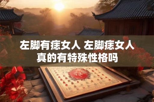 左脚有痣女人 左脚痣女人真的有特殊性格吗