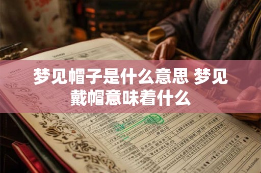 梦见帽子是什么意思 梦见戴帽意味着什么