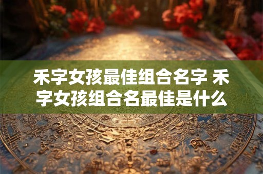 禾字女孩最佳组合名字 禾字女孩组合名最佳是什么