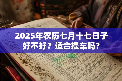 2025年农历七月十七日子好不好？适合提车吗？