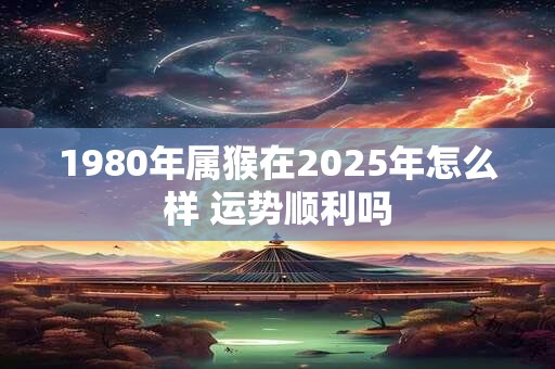 1980年属猴在2026年怎么样 运势顺利吗