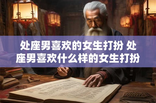 处座男喜欢的女生打扮 处座男喜欢什么样的女生打扮
