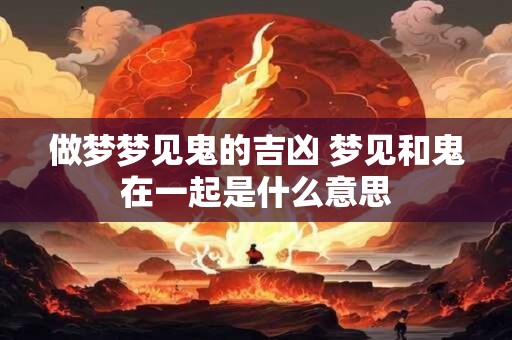 做梦梦见鬼的吉凶 梦见和鬼在一起是什么意思