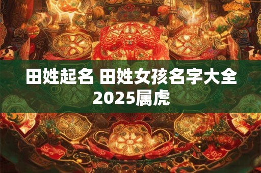 田姓起名 田姓女孩名字大全2025属虎