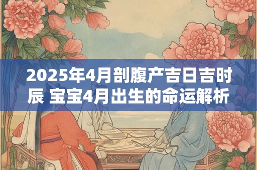 2025年4月剖腹产吉日吉时辰 宝宝4月出生的命运解析