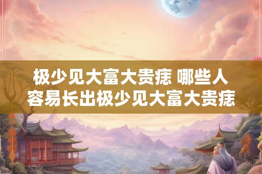 极少见大富大贵痣 哪些人容易长出极少见大富大贵痣