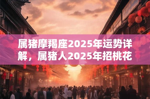 属猪摩羯座2026年运势详解，属猪人2026年招桃花吉祥物