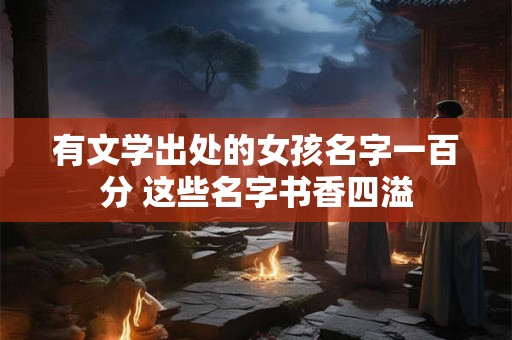 有文学出处的女孩名字一百分 这些名字书香四溢