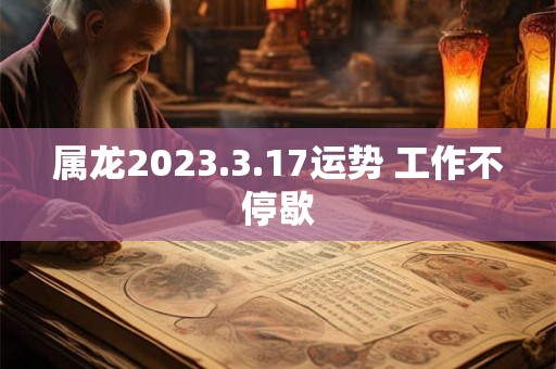 属龙2023.3.17运势 工作不停歇
