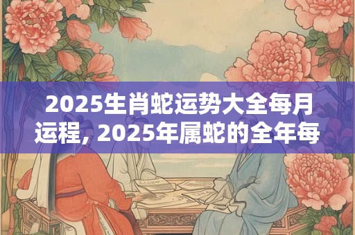 2025生肖蛇运势大全每月运程, 2025年属蛇的全年每月运势