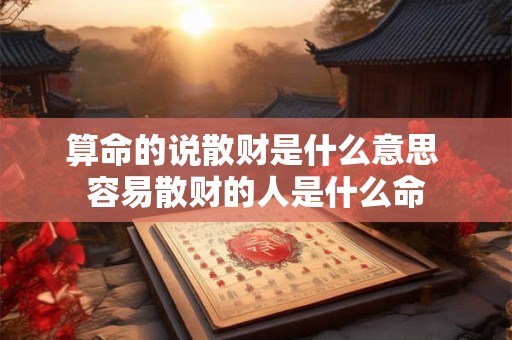 算命的说散财是什么意思 容易散财的人是什么命