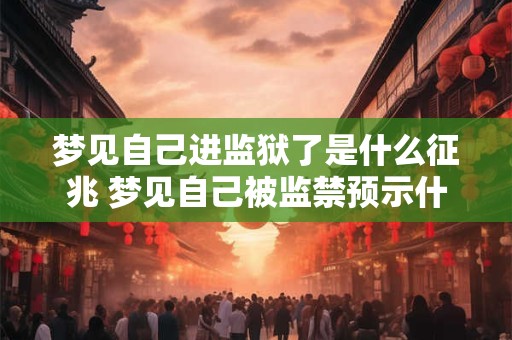 梦见自己进监狱了是什么征兆 梦见自己被监禁预示什么