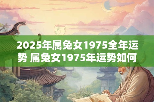 2025年属兔女1975全年运势 属兔女1975年运势如何