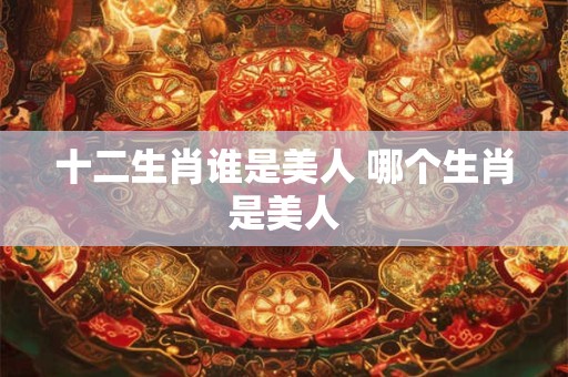 十二生肖谁是美人 哪个生肖是美人