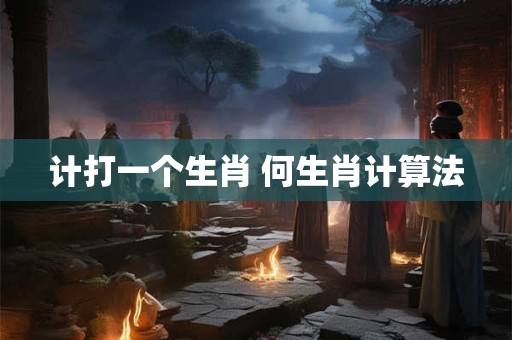 计打一个生肖 何生肖计算法 计打一个生肖 何生肖计算法