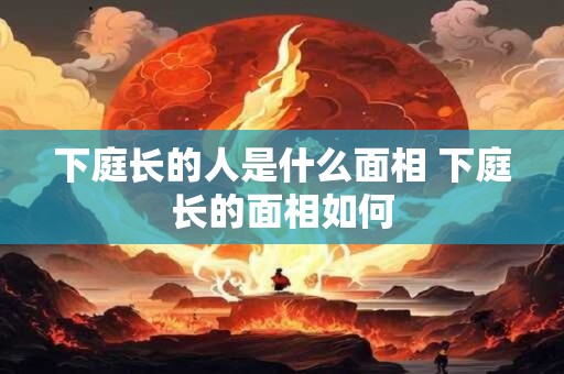 下庭长的人是什么面相 下庭长的面相如何