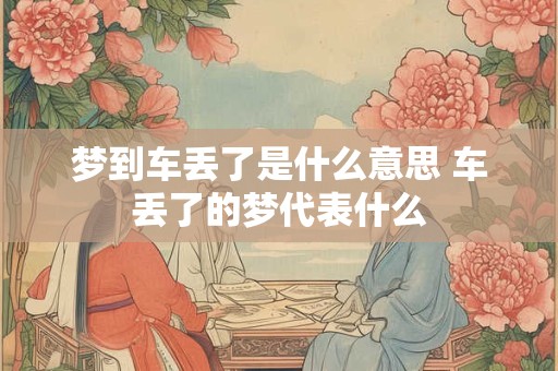 梦到车丢了是什么意思 车丢了的梦代表什么