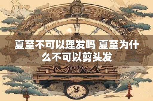 夏至不可以理发吗 夏至为什么不可以剪头发