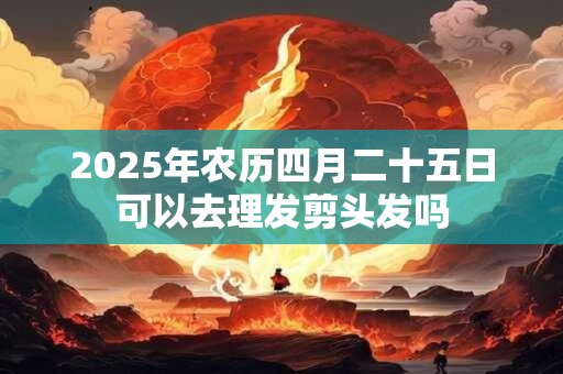 2025年农历四月二十五日可以去理发剪头发吗