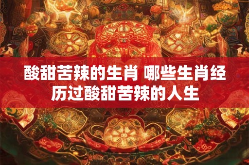 酸甜苦辣的生肖 哪些生肖经历过酸甜苦辣的人生