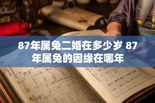 87年属兔二婚在多少岁 87年属兔的因缘在哪年