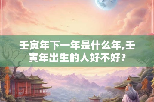 壬寅年下一年是什么年,壬寅年出生的人好不好？