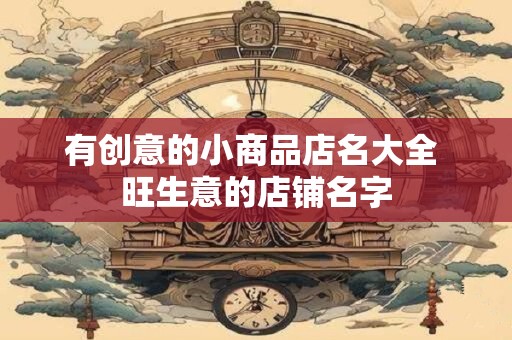 有创意的小商品店名大全 旺生意的店铺名字