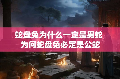 蛇盘兔为什么一定是男蛇 为何蛇盘兔必定是公蛇