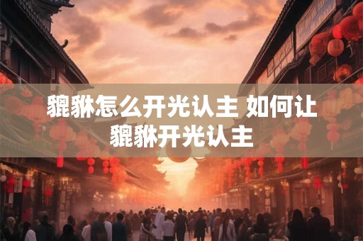 貔貅怎么开光认主 如何让貔貅开光认主