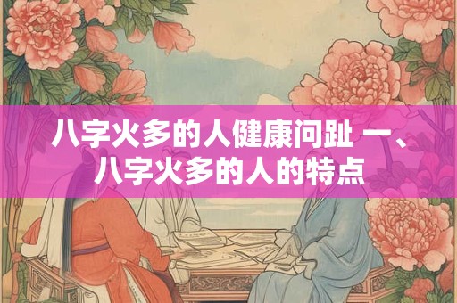 八字火多的人健康问趾 一、八字火多的人的特点