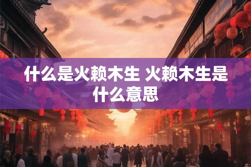 什么是火赖木生 火赖木生是什么意思